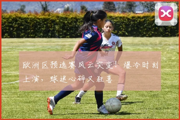 欧洲区预选赛风云突变！爆冷时刻上演，球迷心碎又狂喜